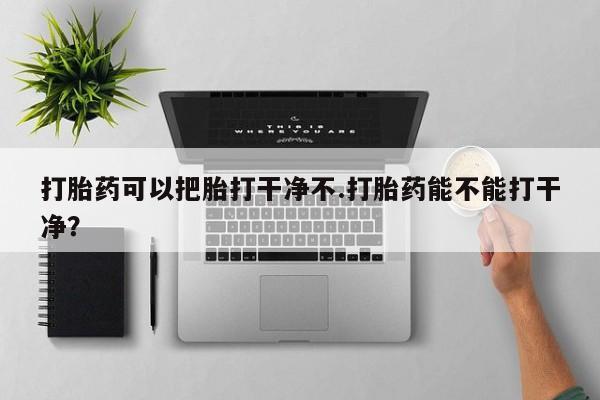 米非司酮在线下单打胎药可以把胎打干净不.打胎药能不能打干净？