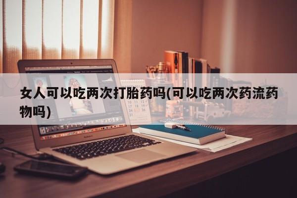 米非司酮在线下单女人可以吃两次打胎药吗(可以吃两次药流药物吗)