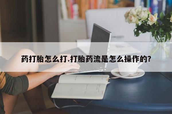 米非司酮在线下单药打胎怎么打.打胎药流是怎么操作的？
