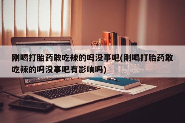 米非司酮在线下单刚喝打胎药敢吃辣的吗没事吧(刚喝打胎药敢吃辣的吗没事吧有影响吗)