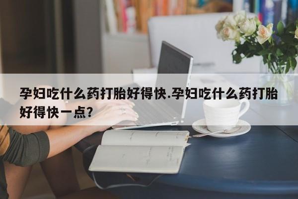米非司酮在线下单孕妇吃什么药打胎好得快.孕妇吃什么药打胎好得快一点？