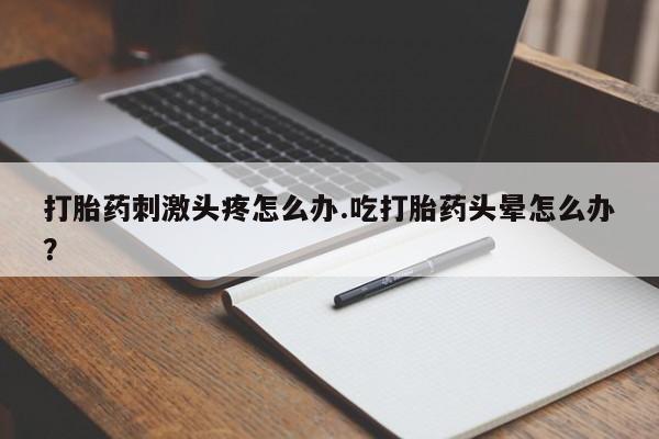 米非司酮在线下单打胎药刺激头疼怎么办.吃打胎药头晕怎么办？