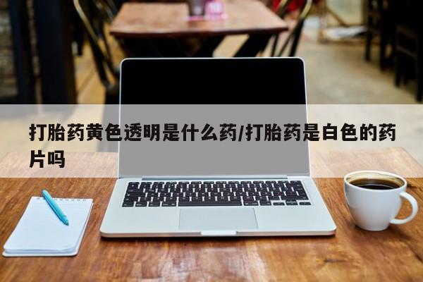 米非司酮在线下单打胎药黄色透明是什么药/打胎药是白色的药片吗