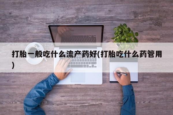 米非司酮在线下单打胎一般吃什么流产药好(打胎吃什么药管用)