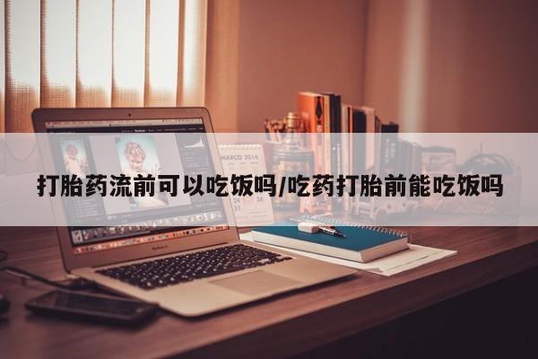 米非司酮在线下单打胎药流前可以吃饭吗/吃药打胎前能吃饭吗