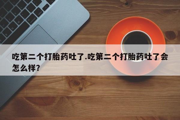 米非司酮在线下单吃第二个打胎药吐了.吃第二个打胎药吐了会怎么样？