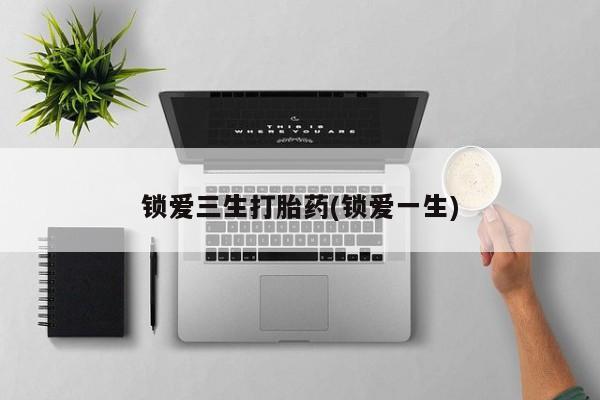 米非司酮在线下单锁爱三生打胎药(锁爱一生)