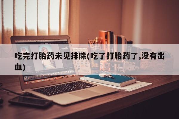 米非司酮在线下单吃完打胎药未见排除(吃了打胎药了,没有出血)