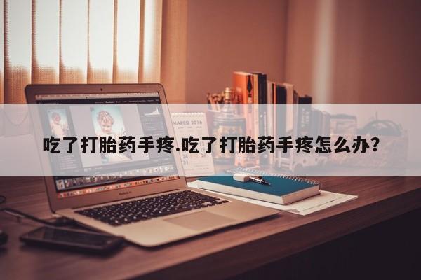 米非司酮在线下单吃了打胎药手疼.吃了打胎药手疼怎么办？