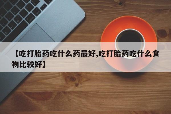 米非司酮在线下单【吃打胎药吃什么药最好,吃打胎药吃什么食物比较好】