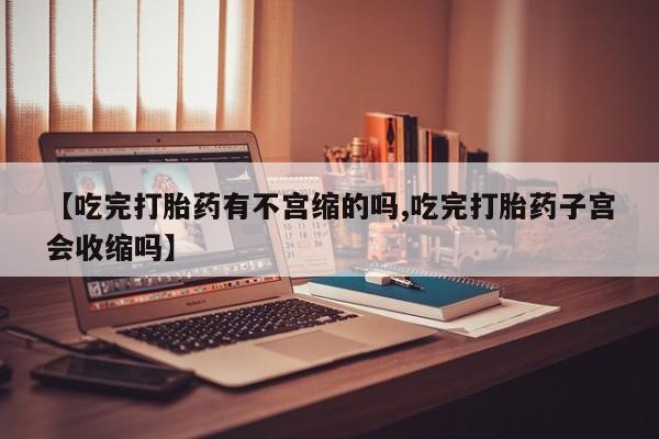 米非司酮在线下单【吃完打胎药有不宫缩的吗,吃完打胎药子宫会收缩吗】