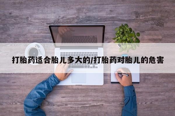 米非司酮在线下单打胎药适合胎儿多大的/打胎药对胎儿的危害