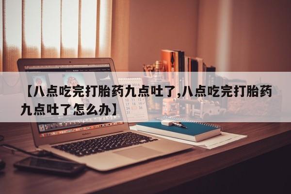 米非司酮在线下单【八点吃完打胎药九点吐了,八点吃完打胎药九点吐了怎么办】