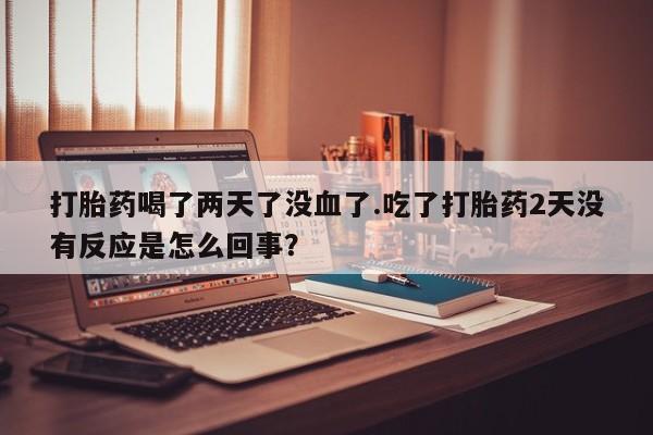 米非司酮在线下单打胎药喝了两天了没血了.吃了打胎药2天没有反应是怎么回事？