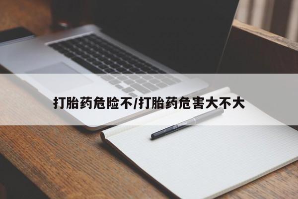 米非司酮在线下单打胎药危险不/打胎药危害大不大