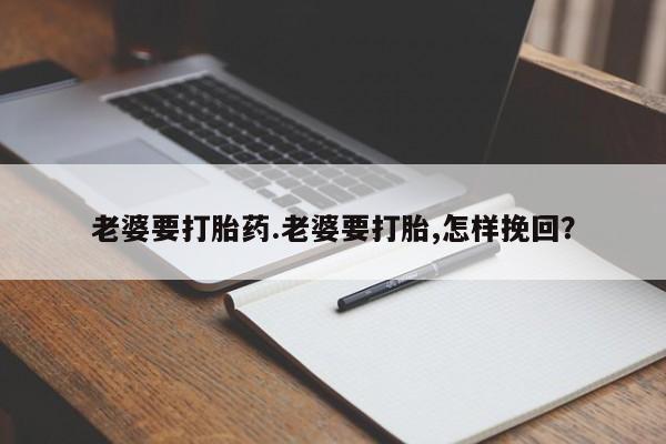米非司酮在线下单老婆要打胎药.老婆要打胎,怎样挽回？