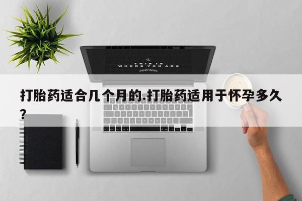 米非司酮在线下单打胎药适合几个月的.打胎药适用于怀孕多久？