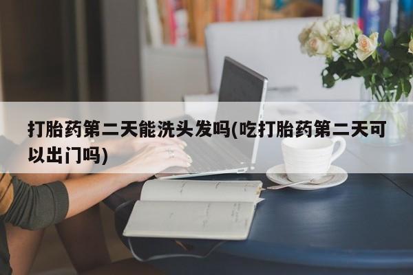 米非司酮在线下单打胎药第二天能洗头发吗(吃打胎药第二天可以出门吗)