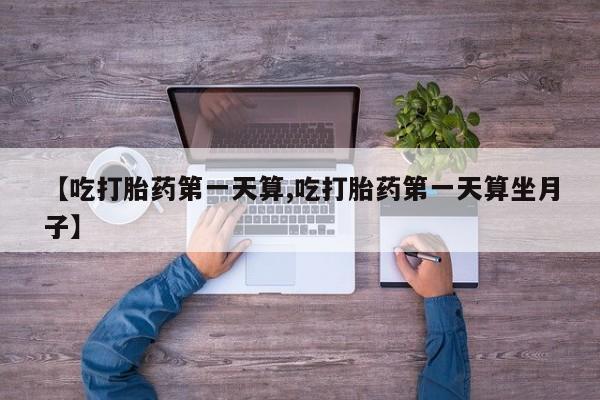 米非司酮在线下单【吃打胎药第一天算,吃打胎药第一天算坐月子】