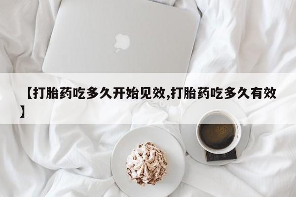 米非司酮在线下单【打胎药吃多久开始见效,打胎药吃多久有效】
