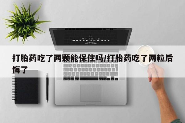 米非司酮在线下单打胎药吃了两颗能保住吗/打胎药吃了两粒后悔了