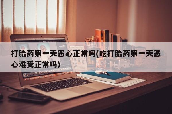 米非司酮在线下单打胎药第一天恶心正常吗(吃打胎药第一天恶心难受正常吗)