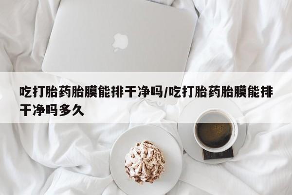 米非司酮在线下单吃打胎药胎膜能排干净吗/吃打胎药胎膜能排干净吗多久