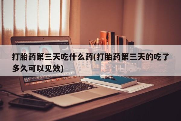 米非司酮在线下单打胎药第三天吃什么药(打胎药第三天的吃了多久可以见效)