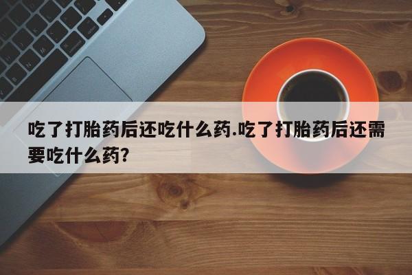 米非司酮在线下单吃了打胎药后还吃什么药.吃了打胎药后还需要吃什么药？