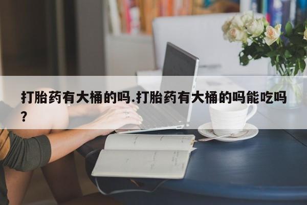 米非司酮在线下单打胎药有大桶的吗.打胎药有大桶的吗能吃吗？