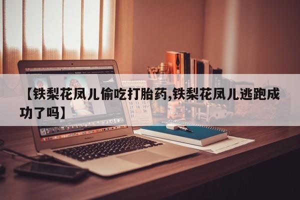 米非司酮在线下单【铁梨花凤儿偷吃打胎药,铁梨花凤儿逃跑成功了吗】