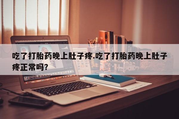 米非司酮在线下单吃了打胎药晚上肚子疼.吃了打胎药晚上肚子疼正常吗？