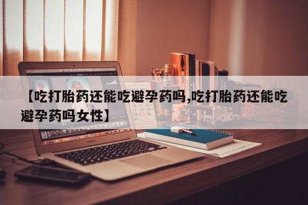 米非司酮在线下单【吃打胎药还能吃避孕药吗,吃打胎药还能吃避孕药吗女性】