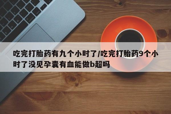 米非司酮在线下单吃完打胎药有九个小时了/吃完打胎药9个小时了没见孕囊有血能做b超吗
