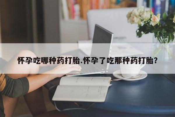 米非司酮在线下单怀孕吃哪种药打胎.怀孕了吃那种药打胎？