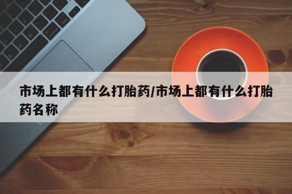 米非司酮在线下单市场上都有什么打胎药/市场上都有什么打胎药名称