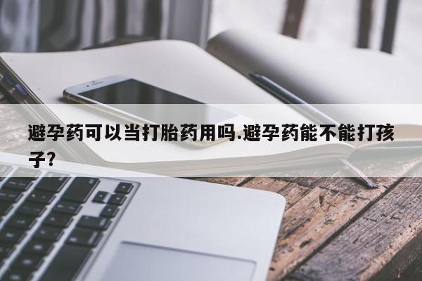 米非司酮在线下单避孕药可以当打胎药用吗.避孕药能不能打孩子？