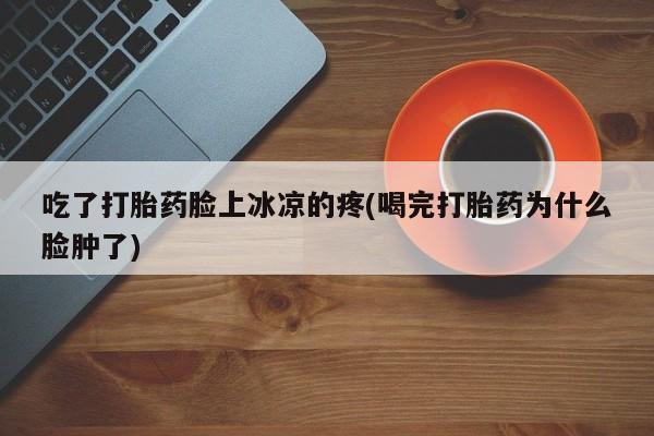 米非司酮在线下单吃了打胎药脸上冰凉的疼(喝完打胎药为什么脸肿了)