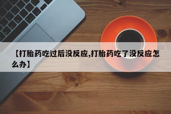 米非司酮在线下单【打胎药吃过后没反应,打胎药吃了没反应怎么办】