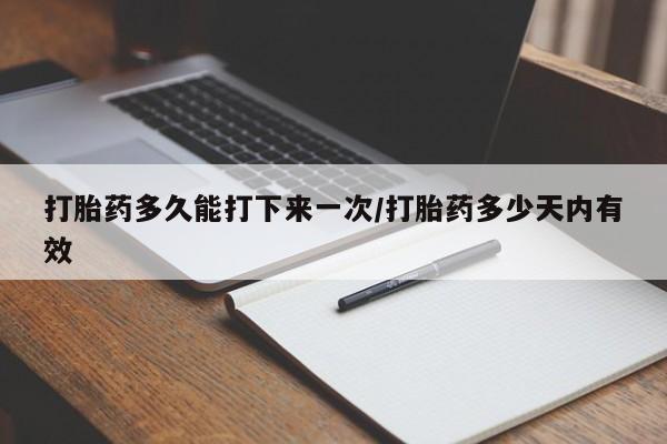 米非司酮在线下单打胎药多久能打下来一次/打胎药多少天内有效
