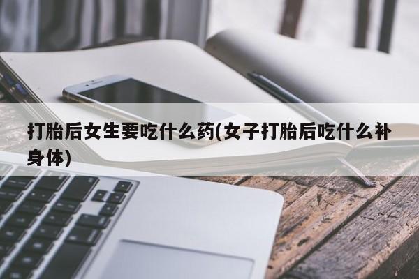 米非司酮在线下单打胎后女生要吃什么药(女子打胎后吃什么补身体)