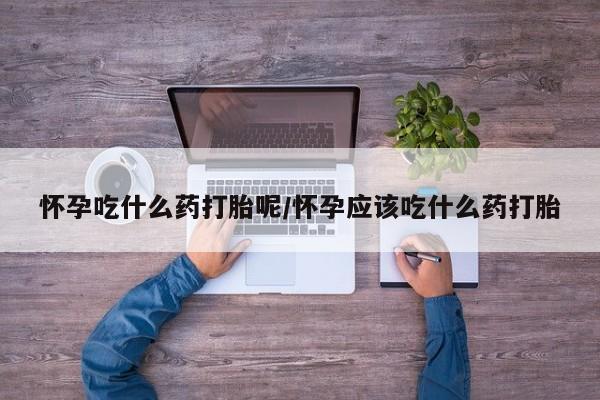 米非司酮在线下单怀孕吃什么药打胎呢/怀孕应该吃什么药打胎