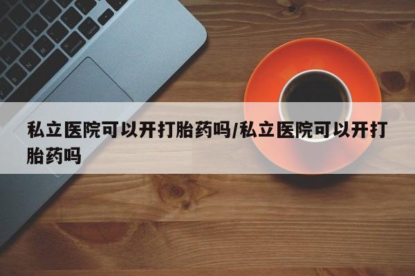 米非司酮在线下单私立医院可以开打胎药吗/私立医院可以开打胎药吗