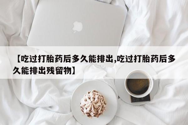 米非司酮在线下单【吃过打胎药后多久能排出,吃过打胎药后多久能排出残留物】