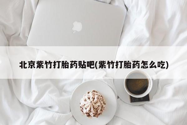 米非司酮在线下单北京紫竹打胎药贴吧(紫竹打胎药怎么吃)