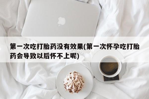 米非司酮在线下单第一次吃打胎药没有效果(第一次怀孕吃打胎药会导致以后怀不上呢)