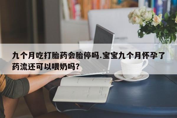 米非司酮在线下单九个月吃打胎药会胎停吗.宝宝九个月怀孕了药流还可以喂奶吗？