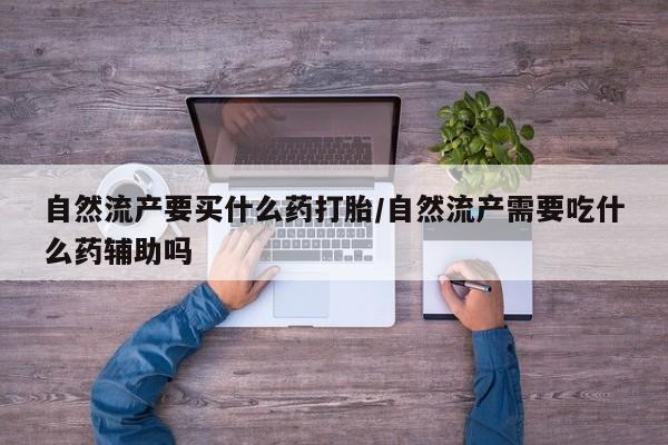 米非司酮在线下单自然流产要买什么药打胎/自然流产需要吃什么药辅助吗