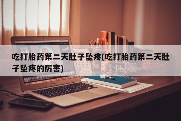 米非司酮在线下单吃打胎药第二天肚子坠疼(吃打胎药第二天肚子坠疼的厉害)