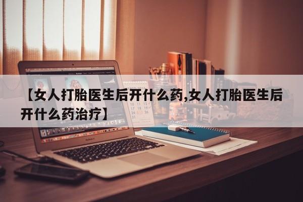 米非司酮在线下单【女人打胎医生后开什么药,女人打胎医生后开什么药治疗】